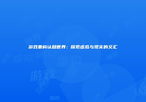 游戏重构认知世界：探索虚拟与现实的交汇
