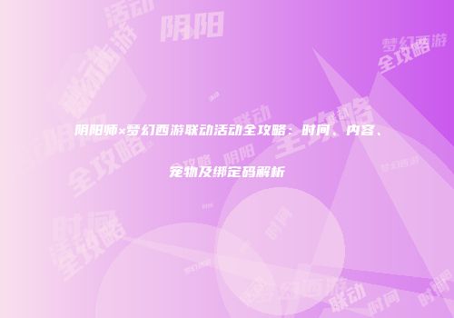 阴阳师×梦幻西游联动活动全攻略：时间、内容、宠物及绑定码解析
