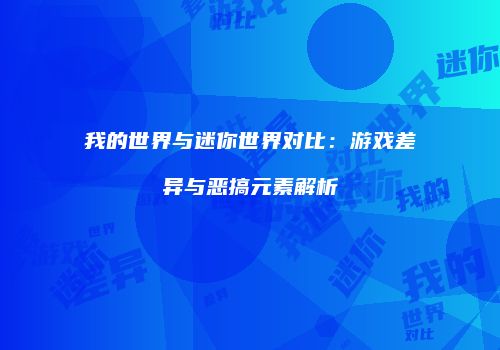 我的世界与迷你世界对比：游戏差异与恶搞元素解析