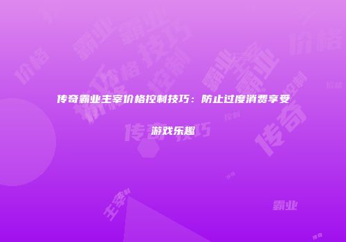 传奇霸业主宰价格控制技巧：防止过度消费享受游戏乐趣
