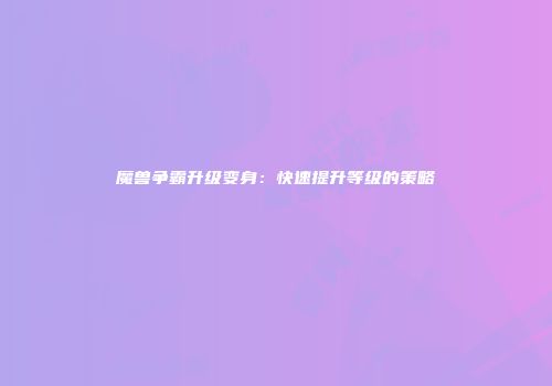 魔兽争霸升级变身：快速提升等级的策略
