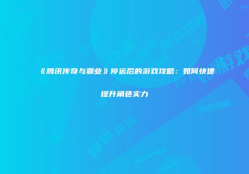 《腾讯传奇与霸业》停运后的游戏攻略：如何快速提升角色实力