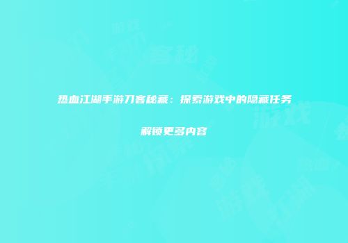 热血江湖手游刀客秘藏：探索游戏中的隐藏任务解锁更多内容