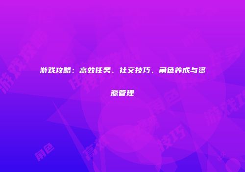 游戏攻略：高效任务、社交技巧、角色养成与资源管理