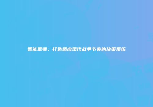 智能军师：打造适应现代战争节奏的决策系统