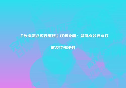 《传奇霸业风云巫妖》任务攻略:如何高效完成日常及特殊任务