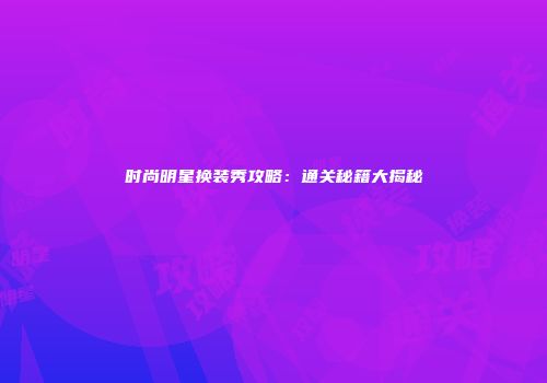 时尚明星换装秀攻略：通关秘籍大揭秘