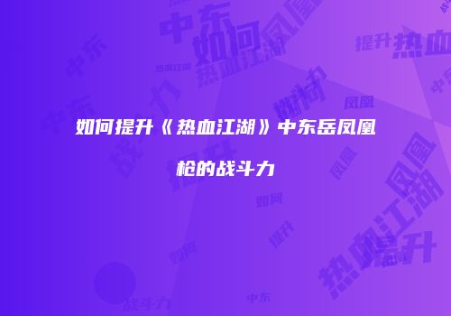 如何提升《热血江湖》中东岳凤凰枪的战斗力