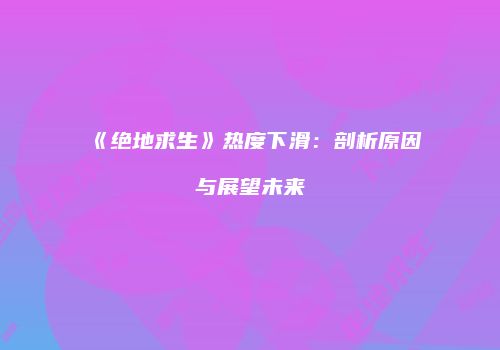 《绝地求生》热度下滑：剖析原因与展望未来