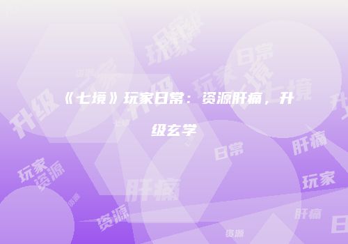 《七境》玩家日常：资源肝痛，升级玄学