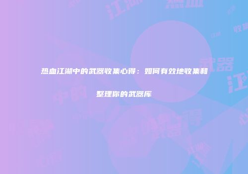 热血江湖中的武器收集心得：如何有效地收集和整理你的武器库