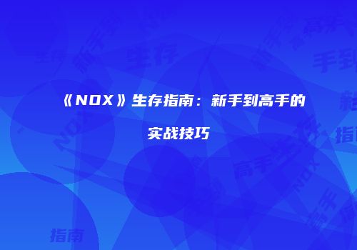 《NOX》生存指南：新手到高手的实战技巧