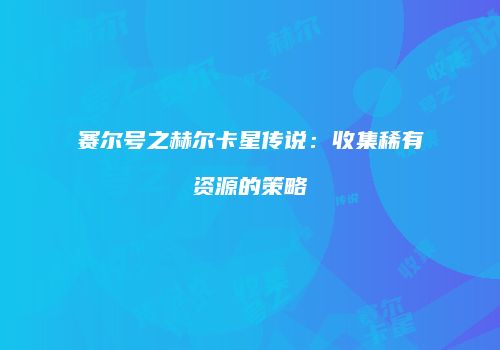赛尔号之赫尔卡星传说：收集稀有资源的策略