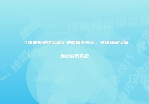 《攻城掠地珍宝级》地图探索技巧：发现隐藏宝藏增加游戏乐趣