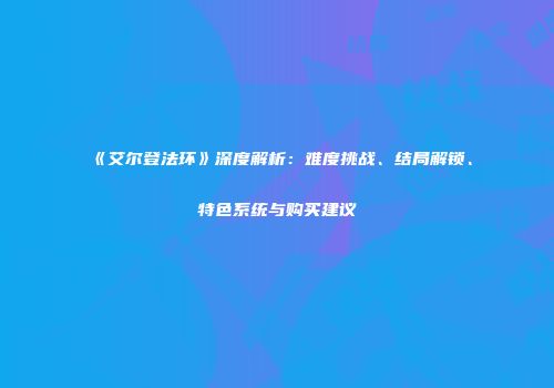 《艾尔登法环》深度解析：难度挑战、结局解锁、特色系统与购买建议