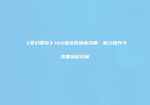 《梦幻西游》109级龙宫秒杀攻略：能力提升与装备搭配详解