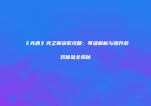 《光遇》光之翼获取攻略：等级解析与提升游戏体验全揭秘