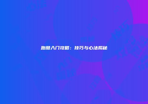 跑酷入门攻略：技巧与心法揭秘