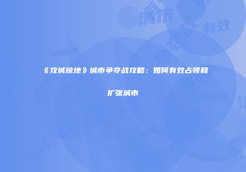 《攻城掠地》城市争夺战攻略：如何有效占领和扩张城市
