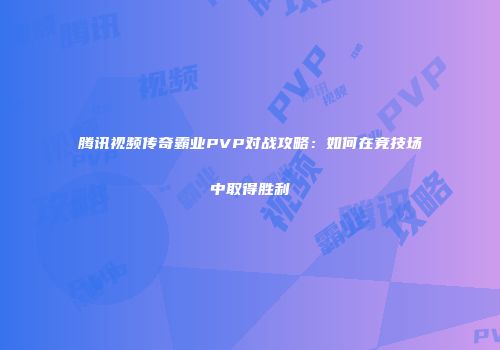 腾讯视频传奇霸业PVP对战攻略：如何在竞技场中取得胜利