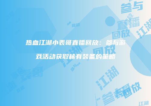 热血江湖小表哥直播回放:参与游戏活动获取稀有装备的策略