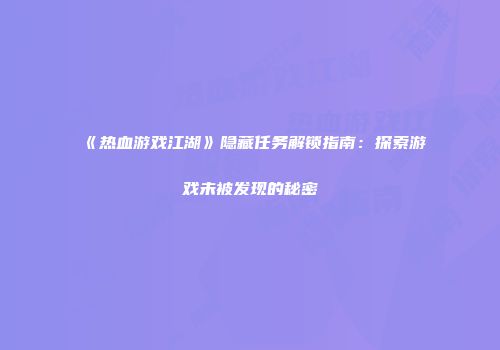 《热血游戏江湖》隐藏任务解锁指南：探索游戏未被发现的秘密