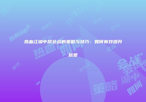 热血江湖中帮会战的策略与技巧：如何有效提升帮贡