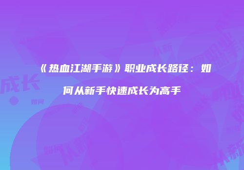 《热血江湖手游》职业成长路径：如何从新手快速成长为高手