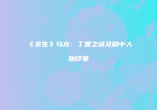 《余生》乌龙：丁墨之谜及剧中人物印象