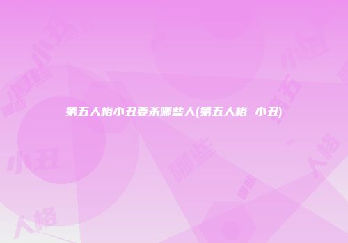 第五人格小丑要杀哪些人(第五人格 小丑)