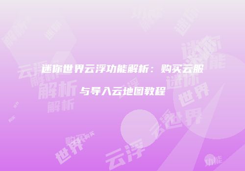 迷你世界云浮功能解析：购买云服与导入云地图教程