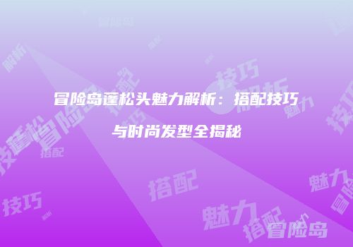 冒险岛蓬松头魅力解析：搭配技巧与时尚发型全揭秘