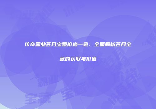 传奇霸业苍月宝藏价格一览：全面解析苍月宝藏的获取与价值