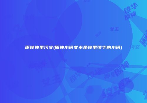 原神神里污文(原神小说女主是神里绫华的小说)
