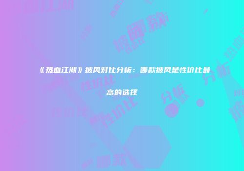 《热血江湖》披风对比分析：哪款披风是性价比最高的选择