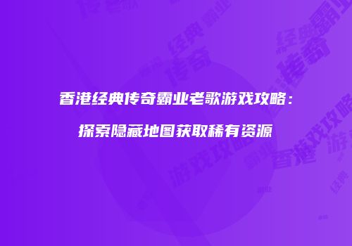 香港经典传奇霸业老歌游戏攻略：探索隐藏地图获取稀有资源