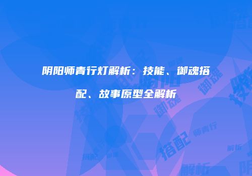 阴阳师青行灯解析：技能、御魂搭配、故事原型全解析