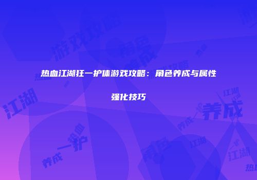 热血江湖狂一护体游戏攻略：角色养成与属性强化技巧