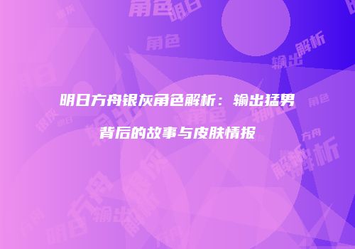 明日方舟银灰角色解析：输出猛男背后的故事与皮肤情报
