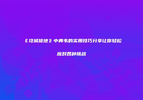 《攻城掠地》中典韦的实用技巧分享让你轻松应对各种挑战