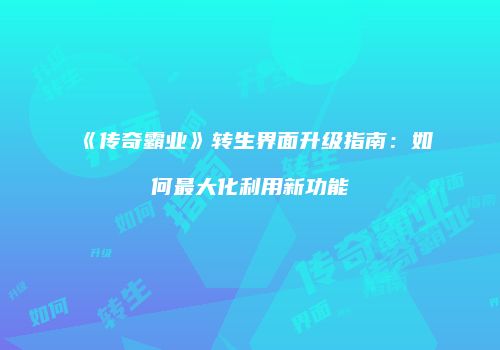 《传奇霸业》转生界面升级指南:如何最大化利用新功能