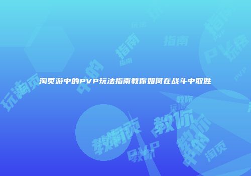 淘页游中的PVP玩法指南教你如何在战斗中取胜