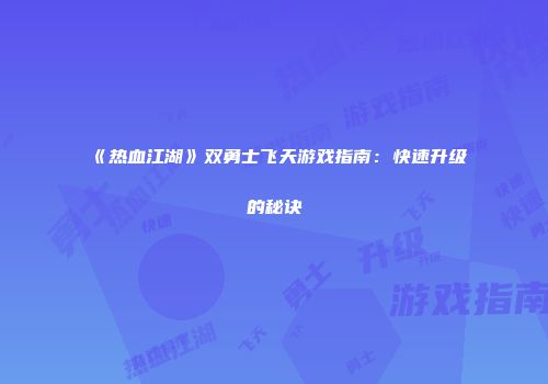 《热血江湖》双勇士飞天游戏指南：快速升级的秘诀