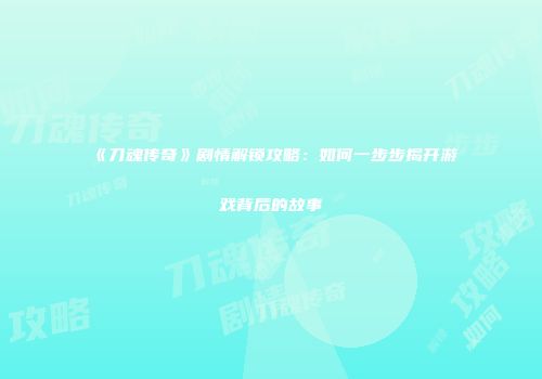 《刀魂传奇》剧情解锁攻略：如何一步步揭开游戏背后的故事