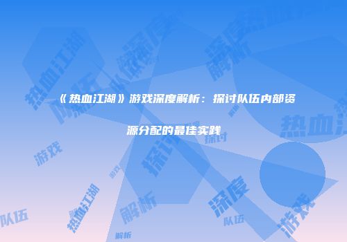 《热血江湖》游戏深度解析：探讨队伍内部资源分配的最佳实践