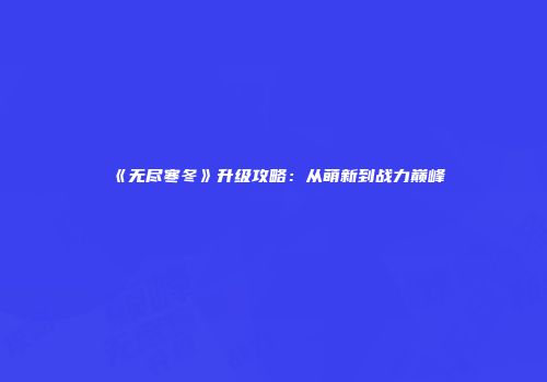 《无尽寒冬》升级攻略：从萌新到战力巅峰