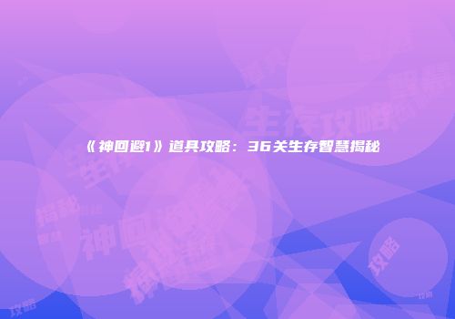 《神回避1》道具攻略：36关生存智慧揭秘