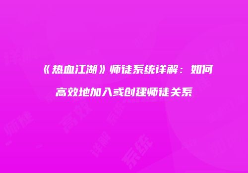《热血江湖》师徒系统详解：如何高效地加入或创建师徒关系