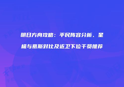 明日方舟攻略：平民阵容分析、星极与慕斯对比及近卫下位干员推荐
