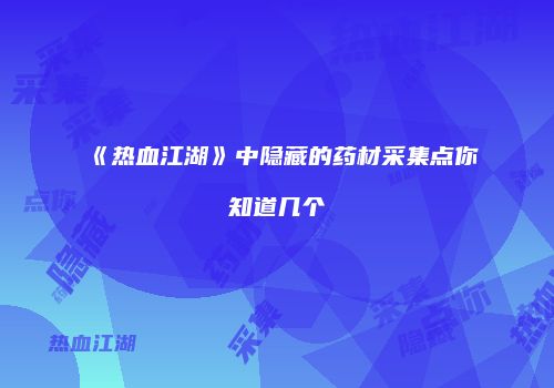 《热血江湖》中隐藏的药材采集点你知道几个